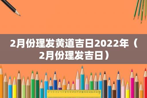 2月份理发黄道吉日2023年(2月份理发吉日)