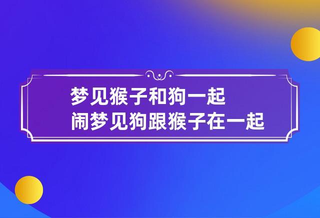 梦见猴子和狗一起闹 梦见狗跟猴子在一起财运怎么样