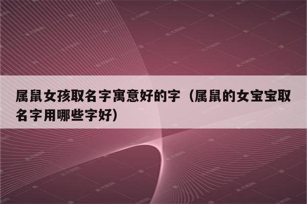 属鼠女孩取名字寓意好的字(属鼠的女宝宝取名字用哪些字好)_程先分享