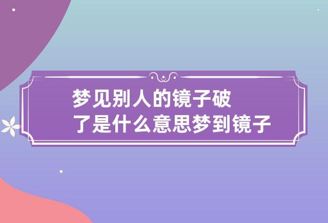 梦见别人的镜子破了是什么意思 梦到镜子破了是什么意思