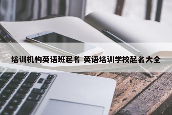 培训机构英语班起名 英语培训学校起名大全