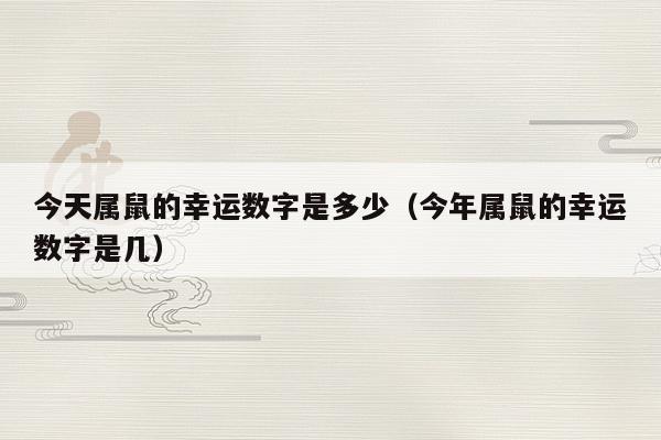 今天属鼠的幸运数字是多少(今年属鼠的幸运数字是几) 今天属鼠的幸运