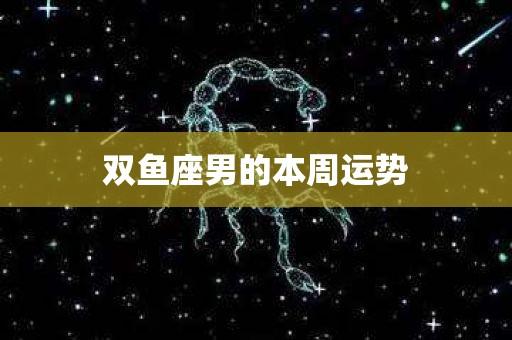 双鱼座男的本周运势_星座_386星座今日运势网