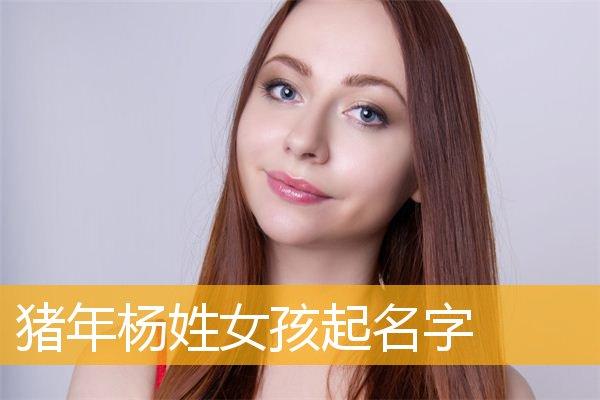 猪年杨姓女孩起名字,如何给猪年出生的杨姓女孩起名_姓名常识_华人