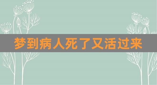 梦到病人死了又活过来(梦见病人去世又复活)