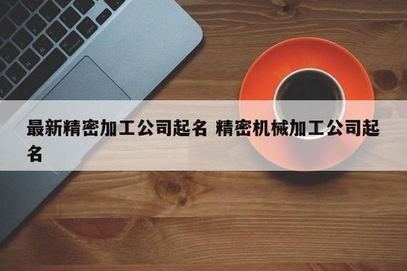 最新精密加工公司起名 精密机械加工公司起名