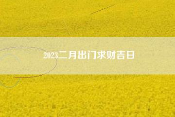 2023二月出门求财吉日