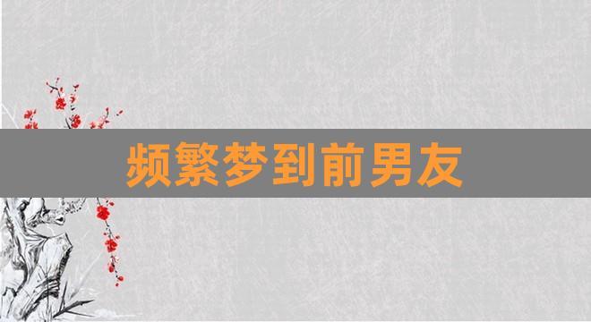 频繁梦到前男友(梦见和前男友复合预示)