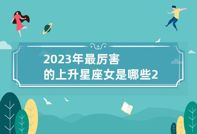 2023年最厉害的上升星座女是哪些 2023年最旺的星座