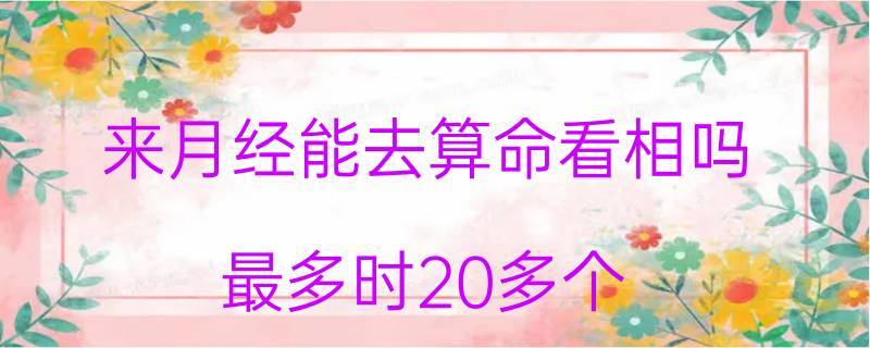 来月经能去算命看相吗最多时20多个