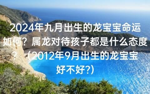 属龙对待孩子都是什么态度?(2023年9月出生的龙宝宝好不好?