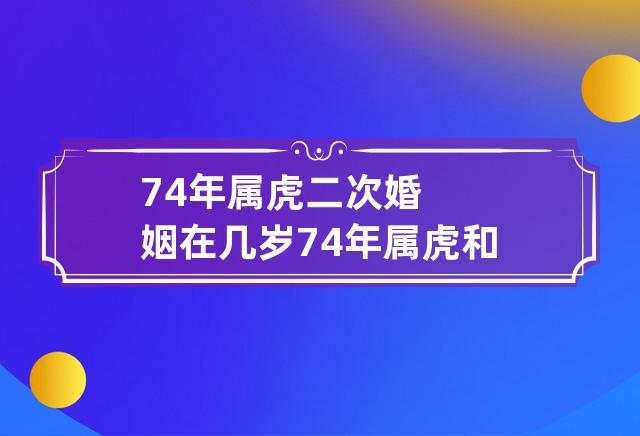 74年属虎二次婚姻在几岁 74年属虎和74年属虎的婚姻