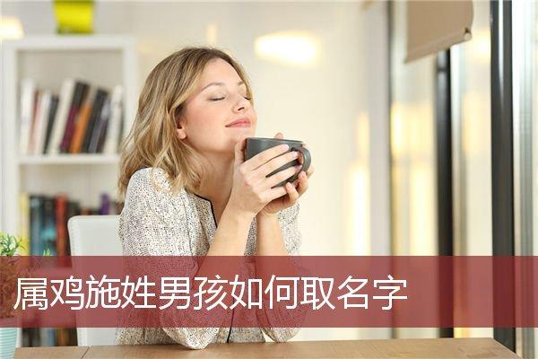 属鸡施姓男孩如何取名字_鸡宝宝起名大全_安康起名网免费取名